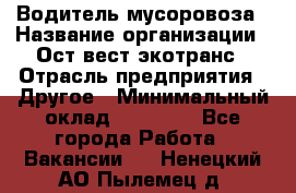 Водитель мусоровоза › Название организации ­ Ост-вест экотранс › Отрасль предприятия ­ Другое › Минимальный оклад ­ 70 000 - Все города Работа » Вакансии   . Ненецкий АО,Пылемец д.